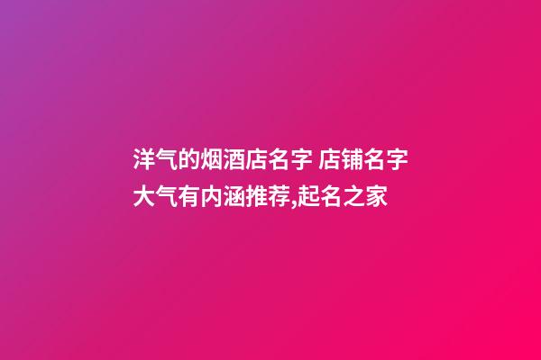 洋气的烟酒店名字 店铺名字大气有内涵推荐,起名之家-第1张-店铺起名-玄机派